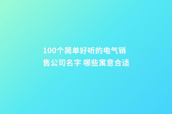 100个简单好听的电气销售公司名字 哪些寓意合适